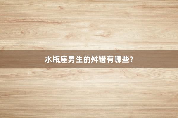 水瓶座男生的舛错有哪些？