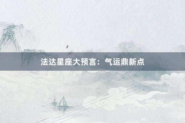 法达星座大预言:气运鼎新点