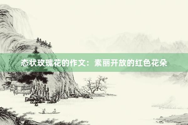 态状玫瑰花的作文：素丽开放的红色花朵